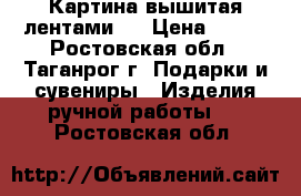 Картина вышитая лентами . › Цена ­ 700 - Ростовская обл., Таганрог г. Подарки и сувениры » Изделия ручной работы   . Ростовская обл.